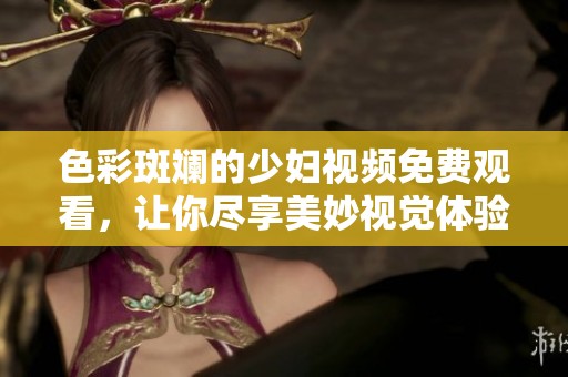 色彩斑斕的少婦視頻免費觀看，讓你盡享美妙視覺體驗
