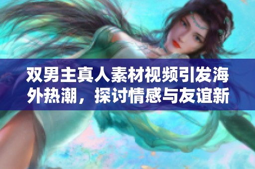 雙男主真人素材視頻引發(fā)海外熱潮，探討情感與友誼新視角