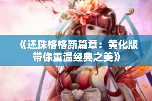 《還珠格格新篇章：黃化版帶你重溫經(jīng)典之美》