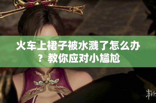 火車上裙子被水濺了怎么辦？教你應(yīng)對小尷尬
