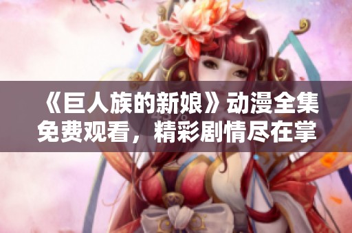 《巨人族的新娘》動漫全集免費(fèi)觀看，精彩劇情盡在掌握