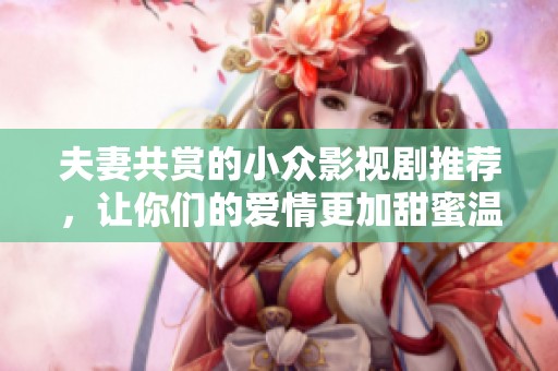夫妻共賞的小眾影視劇推薦，讓你們的愛情更加甜蜜溫馨