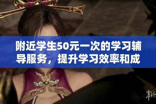 附近學(xué)生50元一次的學(xué)習(xí)輔導(dǎo)服務(wù)，提升學(xué)習(xí)效率和成績