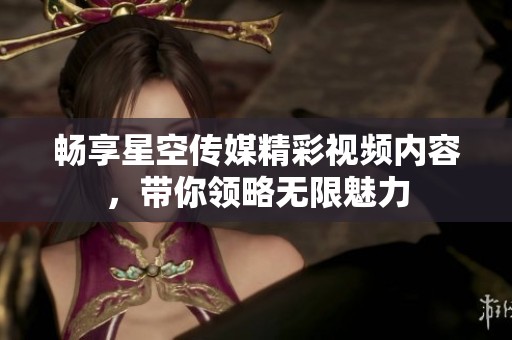 暢享星空傳媒精彩視頻內(nèi)容，帶你領略無限魅力
