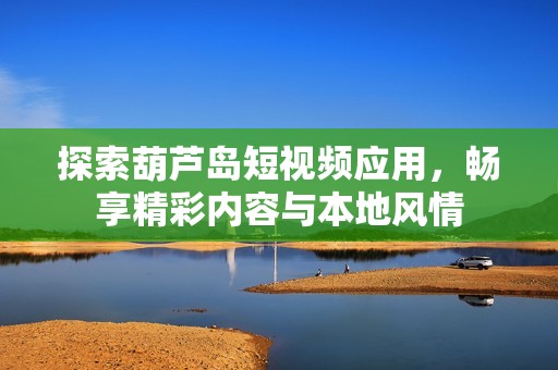探索葫蘆島短視頻應(yīng)用，暢享精彩內(nèi)容與本地風(fēng)情