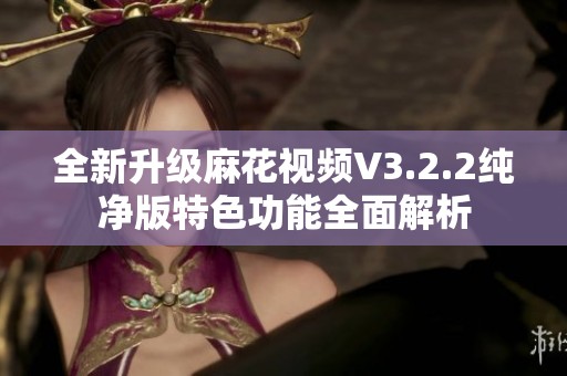 全新升級麻花視頻V3.2.2純凈版特色功能全面解析