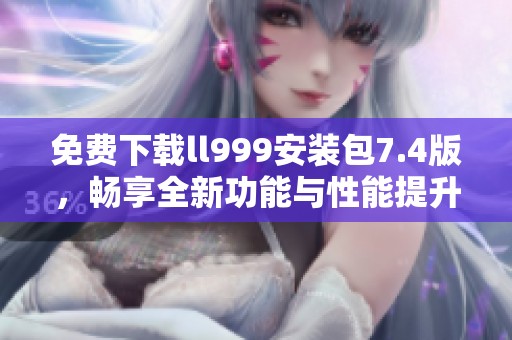 免費下載ll999安裝包7.4版，暢享全新功能與性能提升
