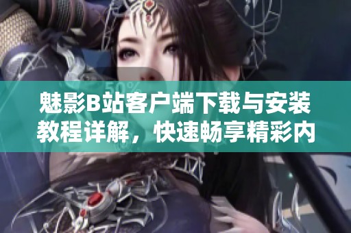魅影B站客戶端下載與安裝教程詳解，快速暢享精彩內(nèi)容