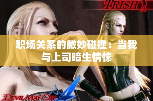 職場關(guān)系的微妙碰撞：當(dāng)我與上司暗生情愫