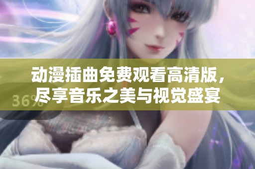 動漫插曲免費(fèi)觀看高清版，盡享音樂之美與視覺盛宴