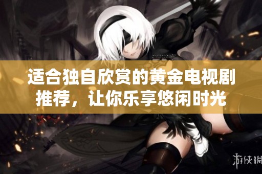 適合獨(dú)自欣賞的黃金電視劇推薦，讓你樂享悠閑時(shí)光