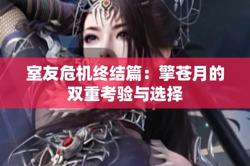 室友危機(jī)終結(jié)篇：擎蒼月的雙重考驗(yàn)與選擇