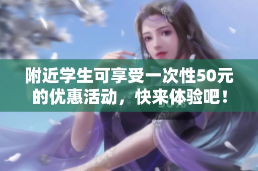 附近學(xué)生可享受一次性50元的優(yōu)惠活動，快來體驗吧！