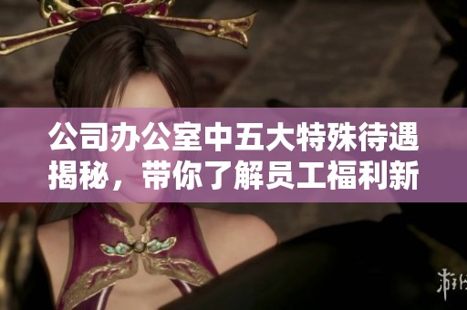 公司辦公室中五大特殊待遇揭秘，帶你了解員工福利新趨勢