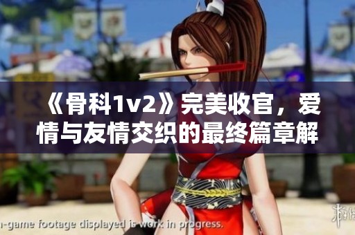 《骨科1v2》完美收官，愛(ài)情與友情交織的最終篇章解讀