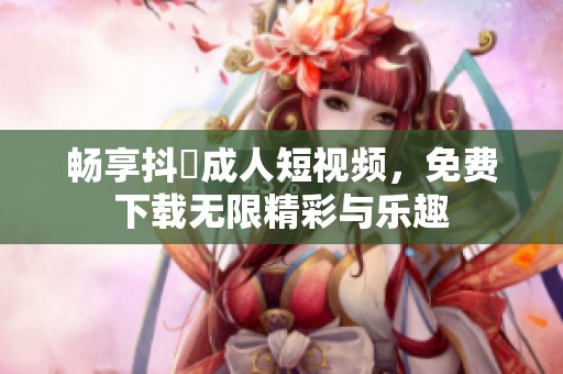暢享抖抈成人短視頻，免費下載無限精彩與樂趣