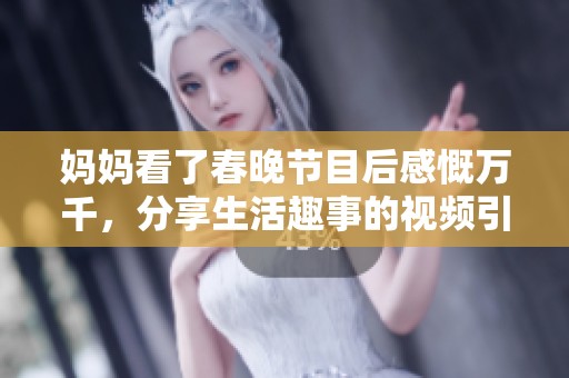 媽媽看了春晚節(jié)目后感慨萬(wàn)千，分享生活趣事的視頻引熱議