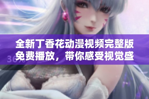 全新丁香花動漫視頻完整版免費播放，帶你感受視覺盛宴