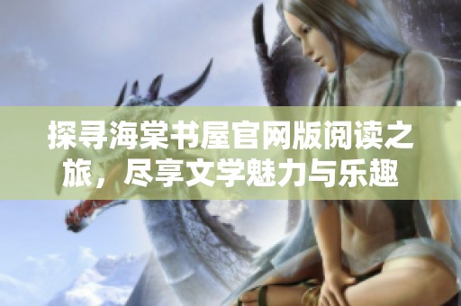 探尋海棠書屋官網(wǎng)版閱讀之旅，盡享文學(xué)魅力與樂趣