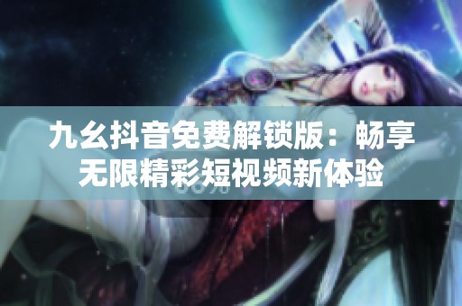 九幺抖音免費解鎖版：暢享無限精彩短視頻新體驗
