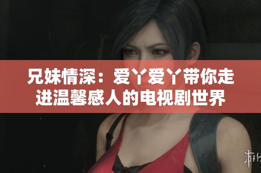 兄妹情深：愛丫愛丫帶你走進(jìn)溫馨感人的電視劇世界