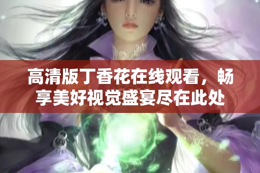 高清版丁香花在線觀看，暢享美好視覺盛宴盡在此處
