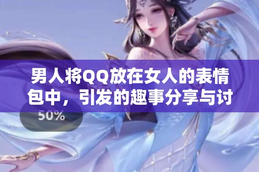男人將QQ放在女人的表情包中，引發(fā)的趣事分享與討論