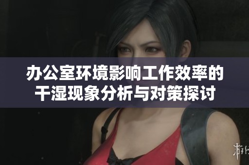 辦公室環(huán)境影響工作效率的干濕現(xiàn)象分析與對策探討