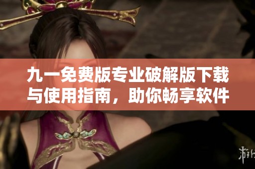九一免費(fèi)版專(zhuān)業(yè)破解版下載與使用指南，助你暢享軟件樂(lè)趣