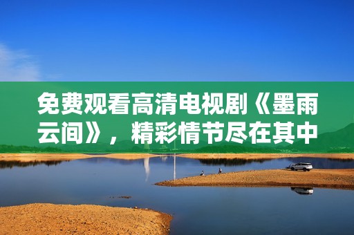免費(fèi)觀看高清電視劇《墨雨云間》，精彩情節(jié)盡在其中
