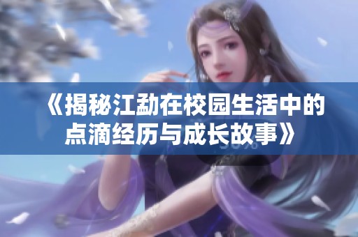 《揭秘江勐在校園生活中的點(diǎn)滴經(jīng)歷與成長故事》