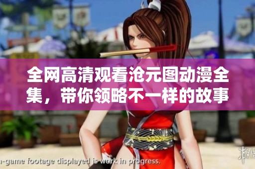全網(wǎng)高清觀看滄元圖動漫全集，帶你領略不一樣的故事世界