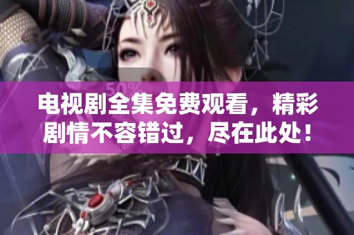 電視劇全集免費(fèi)觀看，精彩劇情不容錯過，盡在此處！