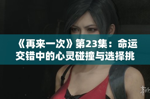《再來一次》第23集：命運(yùn)交錯中的心靈碰撞與選擇挑戰(zhàn)