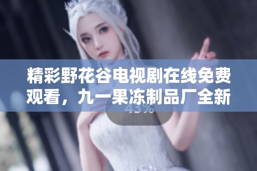精彩野花谷電視劇在線免費(fèi)觀看，九一果凍制品廠全新上線！