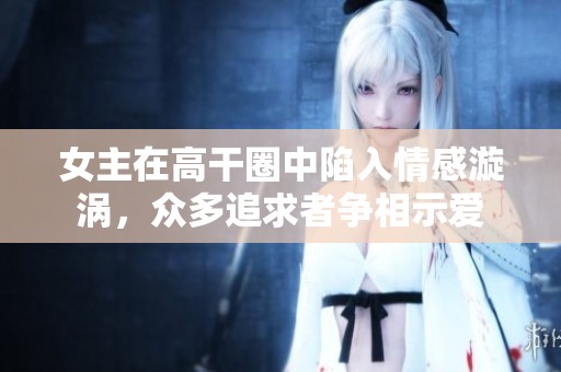 女主在高干圈中陷入情感漩渦，眾多追求者爭相示愛