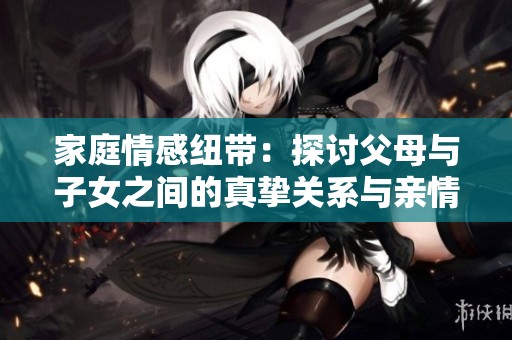 家庭情感紐帶：探討父母與子女之間的真摯關(guān)系與親情