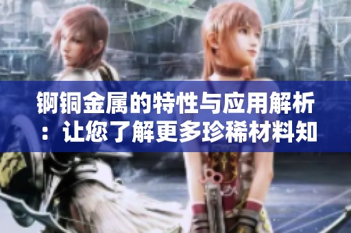 錒銅金屬的特性與應(yīng)用解析：讓您了解更多珍稀材料知識