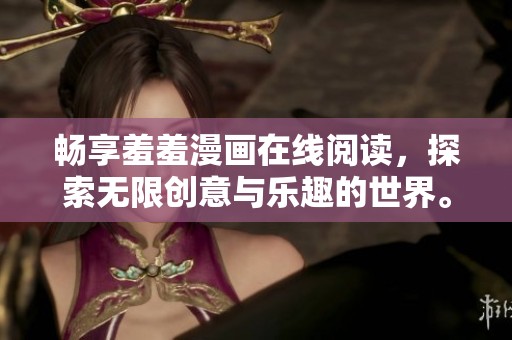 暢享羞羞漫畫(huà)在線(xiàn)閱讀,探索無(wú)限創(chuàng)意與樂(lè)趣的世界。 暢享羞羞漫畫(huà)在線(xiàn)閱讀,探索無(wú)限創(chuàng)意與樂(lè)趣的世界。