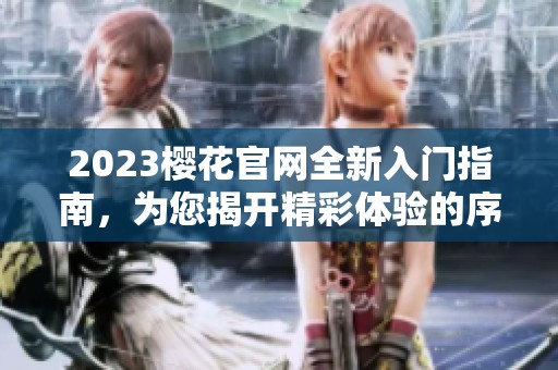 2023櫻花官網(wǎng)全新入門指南,為您揭開精彩體驗(yàn)的序幕 2023櫻花官網(wǎng)全新入門指南,為您揭開精彩體驗(yàn)的序幕