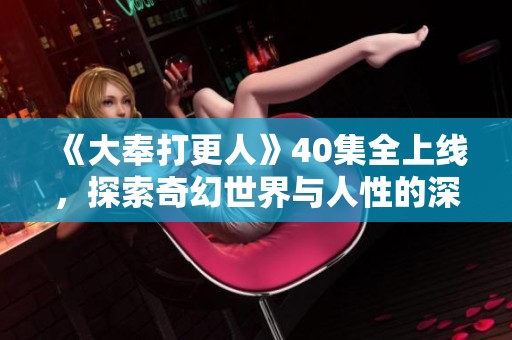 《大奉打更人》40集全上線，探索奇幻世界與人性的深度對話