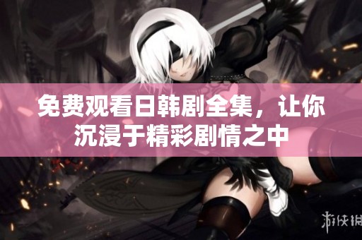 免費觀看日韓劇全集，讓你沉浸于精彩劇情之中