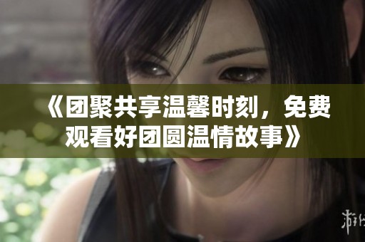 《團聚共享溫馨時刻，免費觀看好團圓溫情故事》