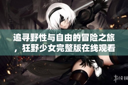 追尋野性與自由的冒險之旅，狂野少女完整版在線觀看體驗