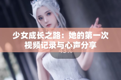 少女成長(zhǎng)之路：她的第一次視頻記錄與心聲分享