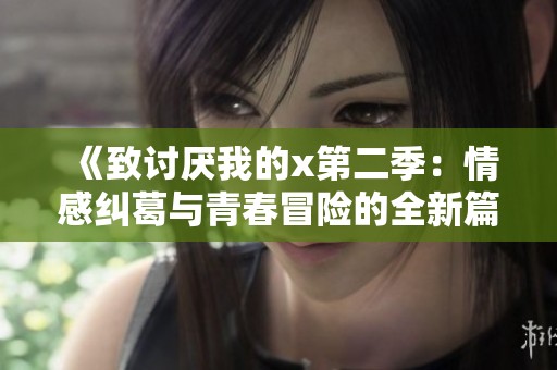 《致討厭我的x第二季：情感糾葛與青春冒險的全新篇章》