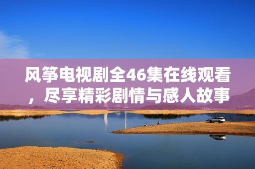 風(fēng)箏電視劇全46集在線觀看，盡享精彩劇情與感人故事