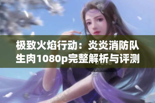 極致火焰行動：炎炎消防隊生肉1080p完整解析與評測