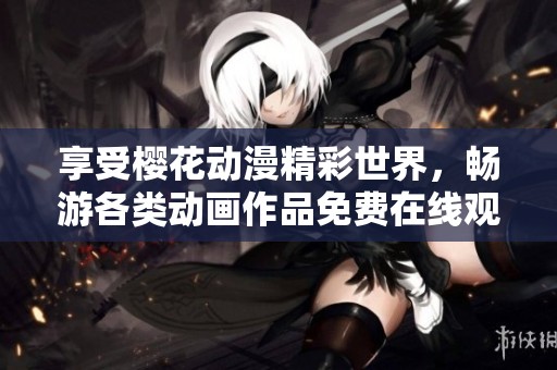 享受櫻花動漫精彩世界，暢游各類動畫作品免費在線觀看