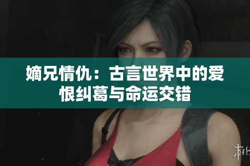 嫡兄情仇：古言世界中的愛恨糾葛與命運(yùn)交錯(cuò)
